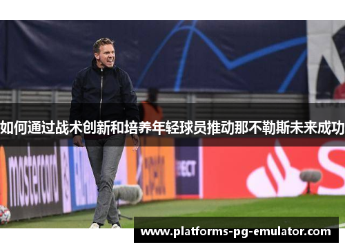 如何通过战术创新和培养年轻球员推动那不勒斯未来成功 如何通过战术创新和培养年轻球员推动那不勒斯未来成功