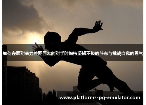 如何在面对实力差距巨大的对手时保持坚韧不拔的斗志与挑战自我的勇气 如何在面对实力差距巨大的对手时保持坚韧不拔的斗志与挑战自我的勇气