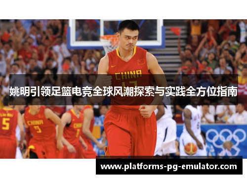 姚明引领足篮电竞全球风潮探索与实践全方位指南 姚明引领足篮电竞全球风潮探索与实践全方位指南