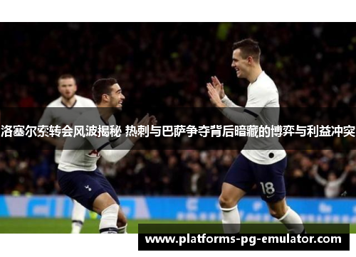 洛塞尔索转会风波揭秘 热刺与巴萨争夺背后暗藏的博弈与利益冲突 洛塞尔索转会风波揭秘 热刺与巴萨争夺背后暗藏的博弈与利益冲突