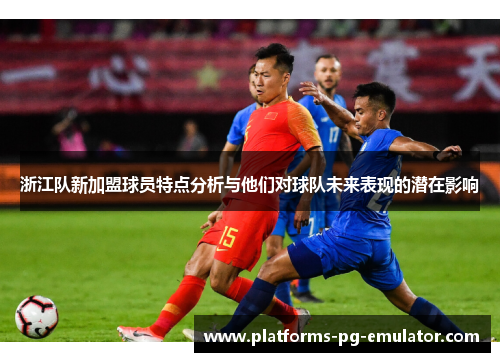 浙江队新加盟球员特点分析与他们对球队未来表现的潜在影响 浙江队新加盟球员特点分析与他们对球队未来表现的潜在影响