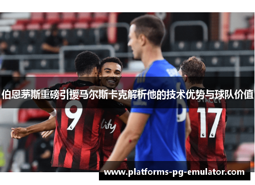 伯恩茅斯重磅引援马尔斯卡克解析他的技术优势与球队价值 伯恩茅斯重磅引援马尔斯卡克解析他的技术优势与球队价值
