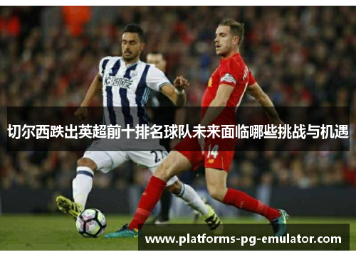 切尔西跌出英超前十排名球队未来面临哪些挑战与机遇 切尔西跌出英超前十排名球队未来面临哪些挑战与机遇