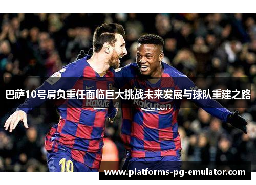 巴萨10号肩负重任面临巨大挑战未来发展与球队重建之路 巴萨10号肩负重任面临巨大挑战未来发展与球队重建之路