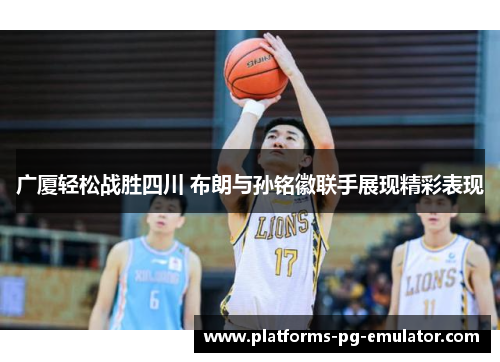广厦轻松战胜四川 布朗与孙铭徽联手展现精彩表现 广厦轻松战胜四川 布朗与孙铭徽联手展现精彩表现