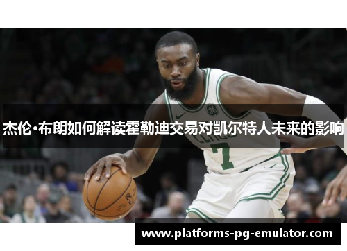杰伦·布朗如何解读霍勒迪交易对凯尔特人未来的影响 杰伦·布朗如何解读霍勒迪交易对凯尔特人未来的影响