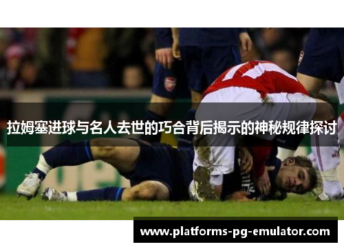 拉姆塞进球与名人去世的巧合背后揭示的神秘规律探讨 拉姆塞进球与名人去世的巧合背后揭示的神秘规律探讨