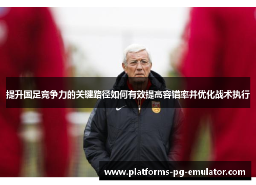 提升国足竞争力的关键路径如何有效提高容错率并优化战术执行 提升国足竞争力的关键路径如何有效提高容错率并优化战术执行