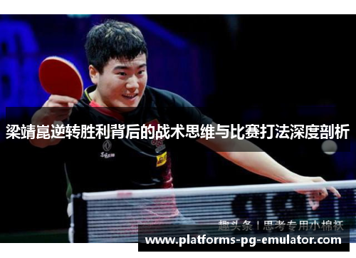 梁靖崑逆转胜利背后的战术思维与比赛打法深度剖析 梁靖崑逆转胜利背后的战术思维与比赛打法深度剖析