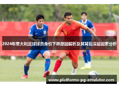 2024年意大利足球球员身价下跌原因解析及其背后深层因素分析
