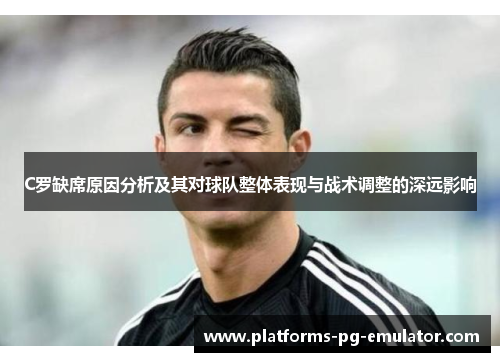 C罗缺席原因分析及其对球队整体表现与战术调整的深远影响 C罗缺席原因分析及其对球队整体表现与战术调整的深远影响