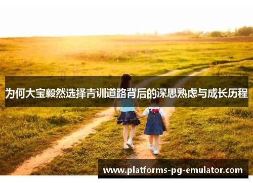 为何大宝毅然选择青训道路背后的深思熟虑与成长历程 为何大宝毅然选择青训道路背后的深思熟虑与成长历程
