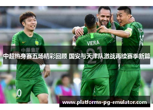 中超热身赛五场精彩回顾 国安与天津队激战再续赛季新篇 中超热身赛五场精彩回顾 国安与天津队激战再续赛季新篇