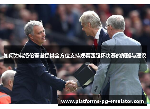 如何为弗洛伦蒂诺提供全方位支持观看西超杯决赛的策略与建议 如何为弗洛伦蒂诺提供全方位支持观看西超杯决赛的策略与建议
