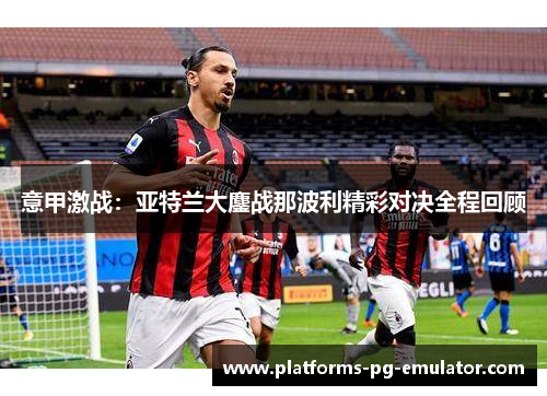 意甲激战:亚特兰大鏖战那波利精彩对决全程回顾 意甲激战:亚特兰大鏖战那波利精彩对决全程回顾