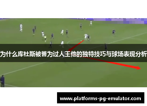 为什么库杜斯被誉为过人王他的独特技巧与球场表现分析 为什么库杜斯被誉为过人王他的独特技巧与球场表现分析
