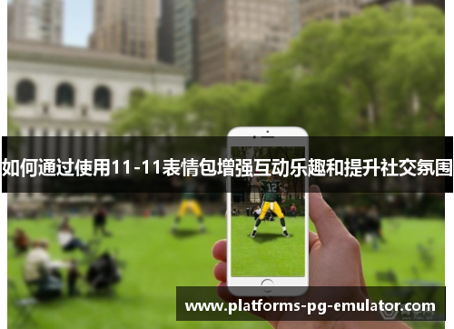 如何通过使用11-11表情包增强互动乐趣和提升社交氛围 如何通过使用11-11表情包增强互动乐趣和提升社交氛围