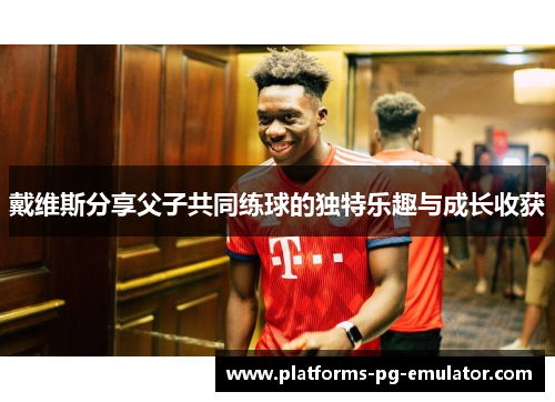 戴维斯分享父子共同练球的独特乐趣与成长收获 戴维斯分享父子共同练球的独特乐趣与成长收获