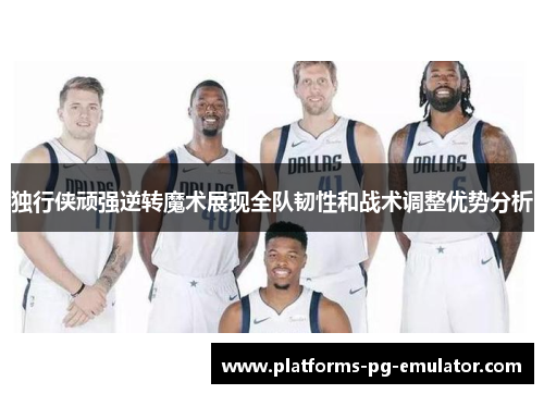 独行侠顽强逆转魔术展现全队韧性和战术调整优势分析 独行侠顽强逆转魔术展现全队韧性和战术调整优势分析