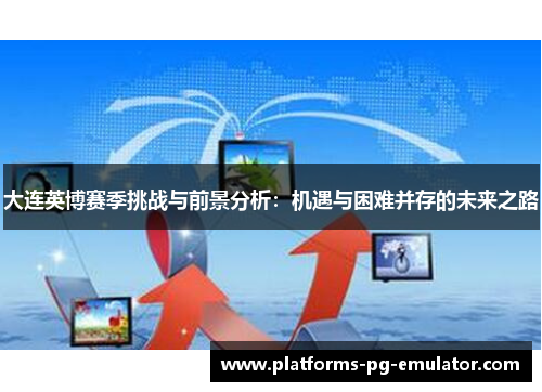 大连英博赛季挑战与前景分析:机遇与困难并存的未来之路 大连英博赛季挑战与前景分析:机遇与困难并存的未来之路