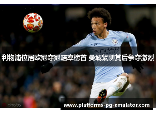 利物浦位居欧冠夺冠赔率榜首 曼城紧随其后争夺激烈 利物浦位居欧冠夺冠赔率榜首 曼城紧随其后争夺激烈