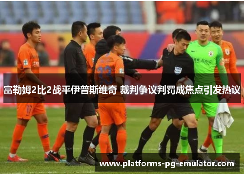 富勒姆2比2战平伊普斯维奇 裁判争议判罚成焦点引发热议