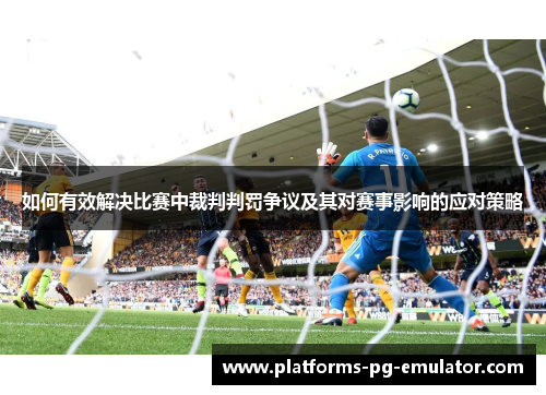 如何有效解决比赛中裁判判罚争议及其对赛事影响的应对策略 如何有效解决比赛中裁判判罚争议及其对赛事影响的应对策略