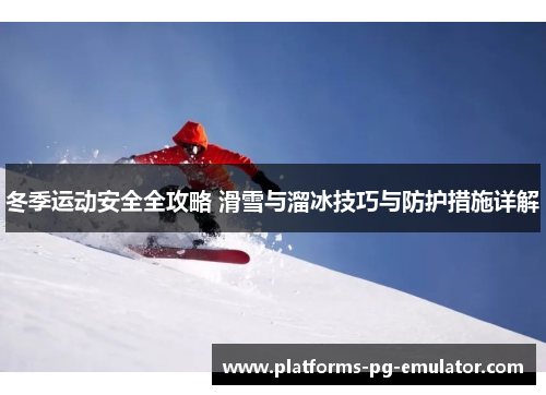 冬季运动安全全攻略 滑雪与溜冰技巧与防护措施详解 冬季运动安全全攻略 滑雪与溜冰技巧与防护措施详解