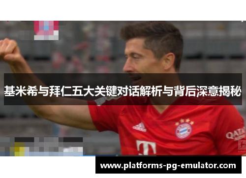 基米希与拜仁五大关键对话解析与背后深意揭秘 基米希与拜仁五大关键对话解析与背后深意揭秘