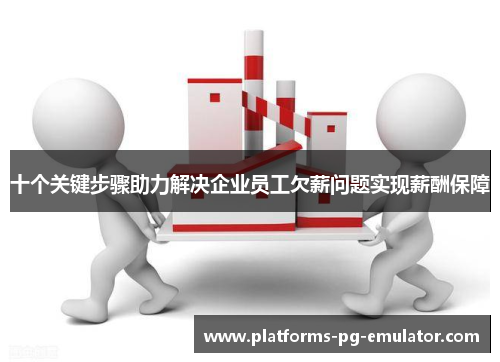 十个关键步骤助力解决企业员工欠薪问题实现薪酬保障 十个关键步骤助力解决企业员工欠薪问题实现薪酬保障