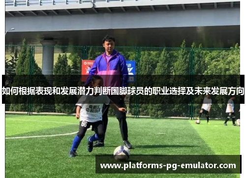 如何根据表现和发展潜力判断国脚球员的职业选择及未来发展方向 如何根据表现和发展潜力判断国脚球员的职业选择及未来发展方向