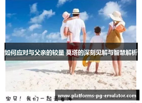 如何应对与父亲的较量 莫塔的深刻见解与智慧解析 如何应对与父亲的较量 莫塔的深刻见解与智慧解析