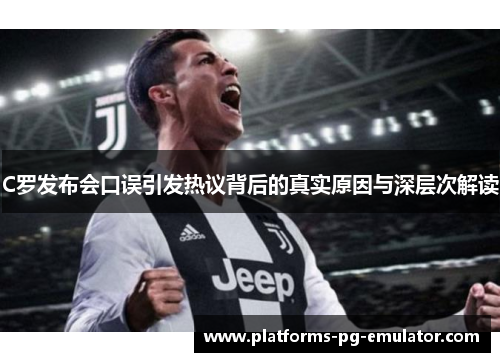 C罗发布会口误引发热议背后的真实原因与深层次解读 C罗发布会口误引发热议背后的真实原因与深层次解读