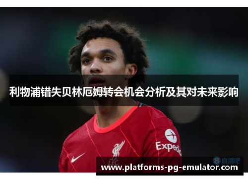 利物浦错失贝林厄姆转会机会分析及其对未来影响 利物浦错失贝林厄姆转会机会分析及其对未来影响