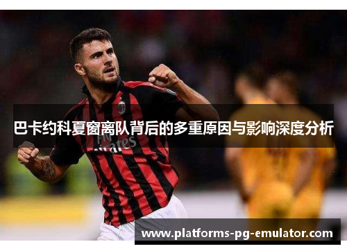 巴卡约科夏窗离队背后的多重原因与影响深度分析 巴卡约科夏窗离队背后的多重原因与影响深度分析