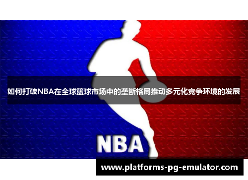 如何打破NBA在全球篮球市场中的垄断格局推动多元化竞争环境的发展 如何打破NBA在全球篮球市场中的垄断格局推动多元化竞争环境的发展