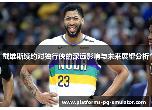 戴维斯续约对独行侠的深远影响与未来展望分析 戴维斯续约对独行侠的深远影响与未来展望分析