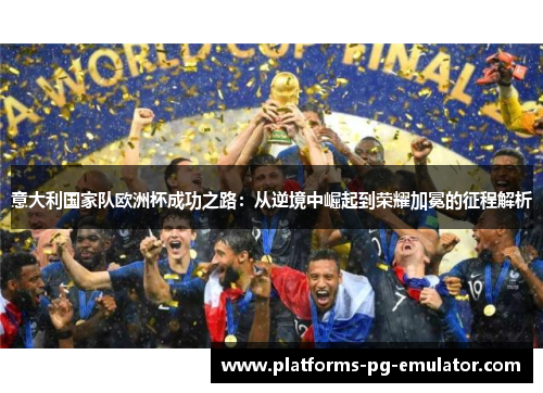 意大利国家队欧洲杯成功之路:从逆境中崛起到荣耀加冕的征程解析 意大利国家队欧洲杯成功之路:从逆境中崛起到荣耀加冕的征程解析