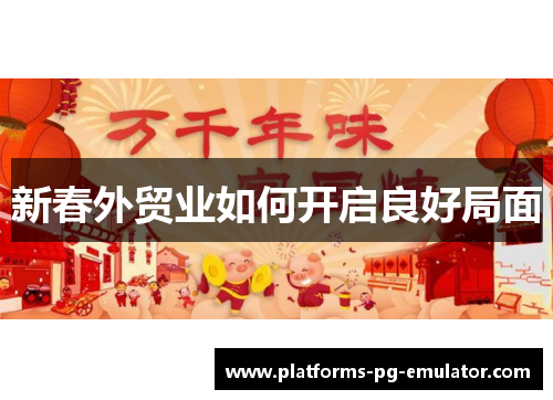 新春外贸业如何开启良好局面 新春外贸业如何开启良好局面