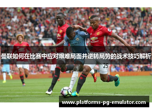 曼联如何在比赛中应对艰难局面并逆转局势的战术技巧解析 曼联如何在比赛中应对艰难局面并逆转局势的战术技巧解析