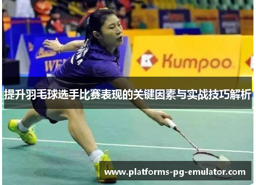 提升羽毛球选手比赛表现的关键因素与实战技巧解析 提升羽毛球选手比赛表现的关键因素与实战技巧解析