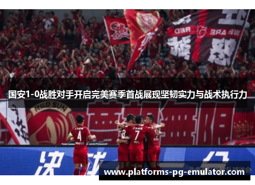 国安1-0战胜对手开启完美赛季首战展现坚韧实力与战术执行力 国安1-0战胜对手开启完美赛季首战展现坚韧实力与战术执行力