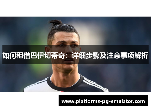 如何租借巴伊切蒂奇:详细步骤及注意事项解析 如何租借巴伊切蒂奇:详细步骤及注意事项解析