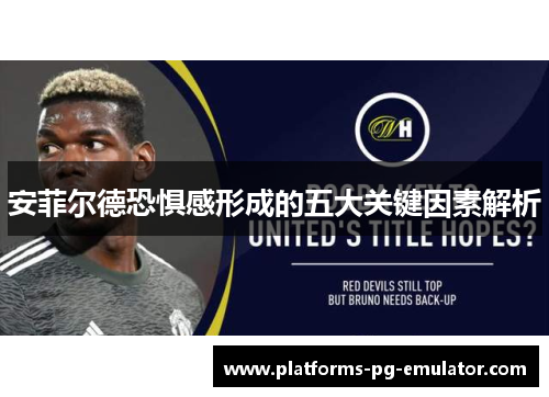 安菲尔德恐惧感形成的五大关键因素解析 安菲尔德恐惧感形成的五大关键因素解析