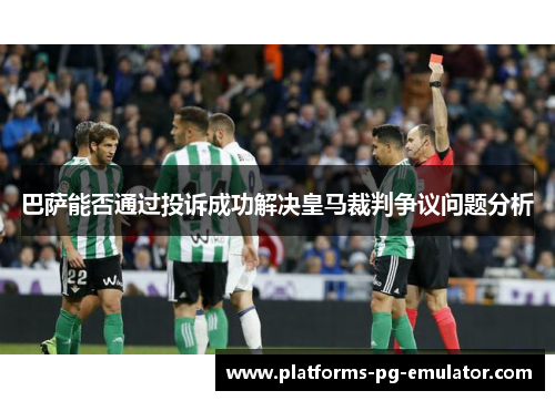 巴萨能否通过投诉成功解决皇马裁判争议问题分析 巴萨能否通过投诉成功解决皇马裁判争议问题分析