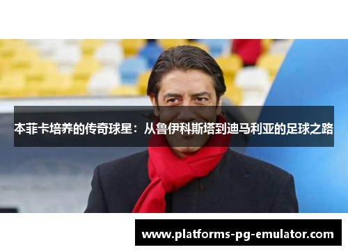本菲卡培养的传奇球星:从鲁伊科斯塔到迪马利亚的足球之路 本菲卡培养的传奇球星:从鲁伊科斯塔到迪马利亚的足球之路
