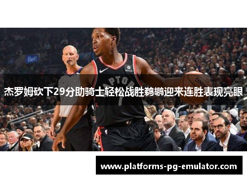 杰罗姆砍下29分助骑士轻松战胜鹈鹕迎来连胜表现亮眼 杰罗姆砍下29分助骑士轻松战胜鹈鹕迎来连胜表现亮眼