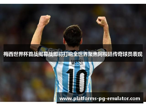 梅西世界杯首战揭幕战即将打响全世界聚焦阿根廷传奇球员表现 梅西世界杯首战揭幕战即将打响全世界聚焦阿根廷传奇球员表现