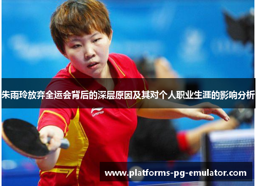 朱雨玲放弃全运会背后的深层原因及其对个人职业生涯的影响分析 朱雨玲放弃全运会背后的深层原因及其对个人职业生涯的影响分析