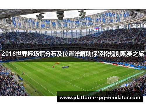 2018世界杯场馆分布及位置详解助你轻松规划观赛之旅 2018世界杯场馆分布及位置详解助你轻松规划观赛之旅